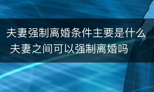 夫妻强制离婚条件主要是什么 夫妻之间可以强制离婚吗
