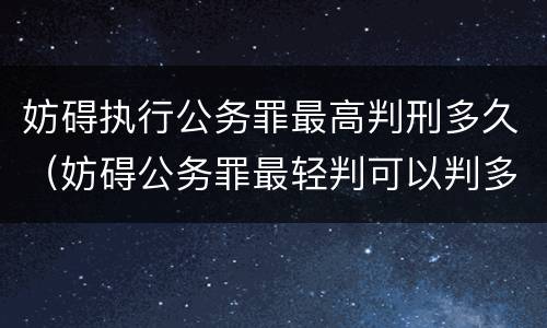 妨碍执行公务罪最高判刑多久（妨碍公务罪最轻判可以判多久）
