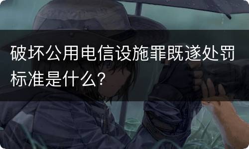 破坏公用电信设施罪既遂处罚标准是什么？