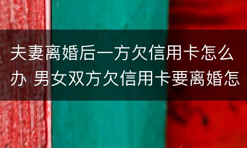 夫妻离婚后一方欠信用卡怎么办 男女双方欠信用卡要离婚怎么办