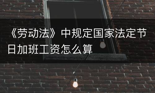 《劳动法》中规定国家法定节日加班工资怎么算