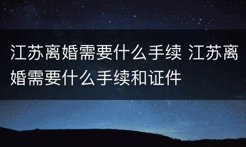江苏离婚需要什么手续 江苏离婚需要什么手续和证件