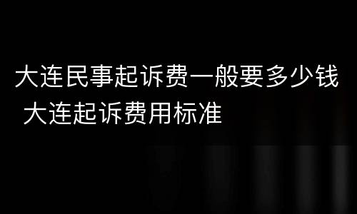 大连民事起诉费一般要多少钱 大连起诉费用标准