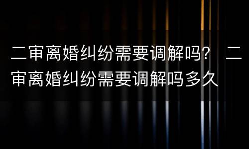 二审离婚纠纷需要调解吗？ 二审离婚纠纷需要调解吗多久