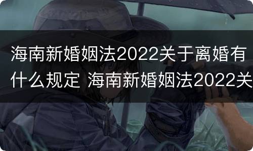 海南新婚姻法2022关于离婚有什么规定 海南新婚姻法2022关于离婚有什么规定吗