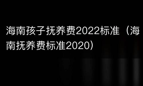 海南孩子抚养费2022标准（海南抚养费标准2020）