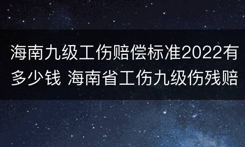 海南九级工伤赔偿标准2022有多少钱 海南省工伤九级伤残赔偿标准