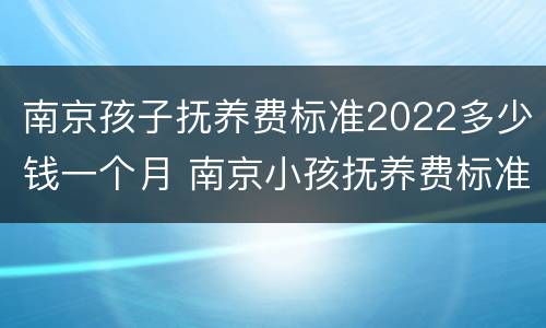 南京孩子抚养费标准2022多少钱一个月 南京小孩抚养费标准一月多少钱
