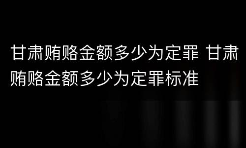 甘肃贿赂金额多少为定罪 甘肃贿赂金额多少为定罪标准