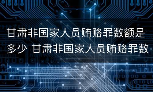 甘肃非国家人员贿赂罪数额是多少 甘肃非国家人员贿赂罪数额是多少万