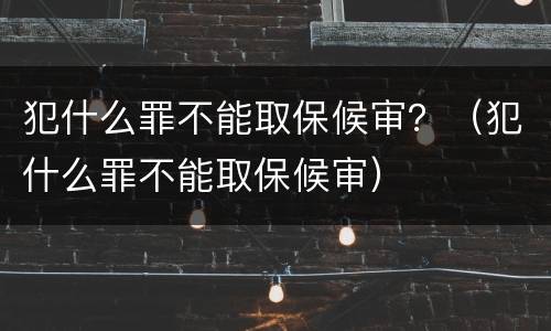犯什么罪不能取保候审？（犯什么罪不能取保候审）