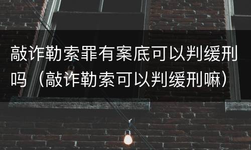 敲诈勒索罪有案底可以判缓刑吗（敲诈勒索可以判缓刑嘛）