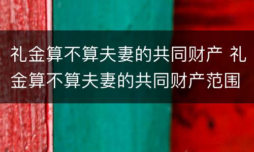 礼金算不算夫妻的共同财产 礼金算不算夫妻的共同财产范围