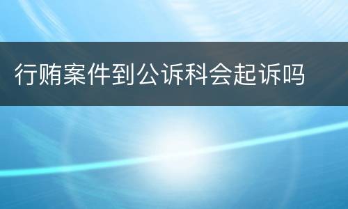 行贿案件到公诉科会起诉吗