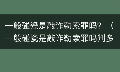 一般碰瓷是敲诈勒索罪吗？（一般碰瓷是敲诈勒索罪吗判多少年）