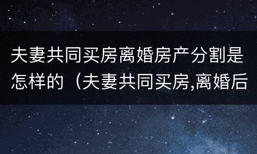 夫妻共同买房离婚房产分割是怎样的（夫妻共同买房,离婚后归一方手续如何办理）