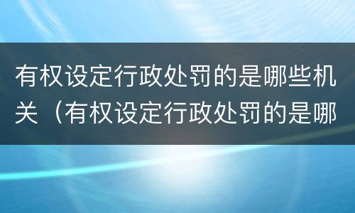 有权设定行政处罚的是哪些机关（有权设定行政处罚的是哪些机关单位）