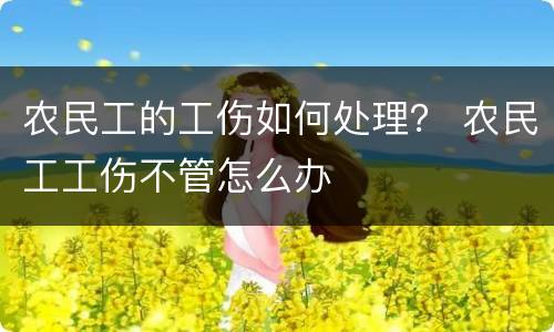 农民工的工伤如何处理？ 农民工工伤不管怎么办