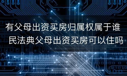 有父母出资买房归属权属于谁 民法典父母出资买房可以住吗?