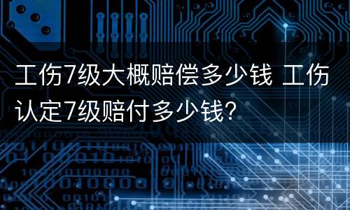 工伤7级大概赔偿多少钱 工伤认定7级赔付多少钱?