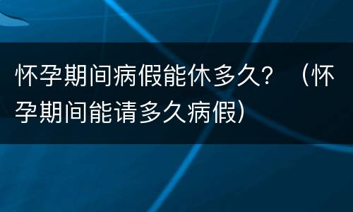 怀孕期间病假能休多久？（怀孕期间能请多久病假）