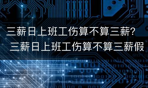 三薪日上班工伤算不算三薪？ 三薪日上班工伤算不算三薪假