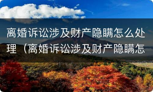 离婚诉讼涉及财产隐瞒怎么处理（离婚诉讼涉及财产隐瞒怎么处理呢）