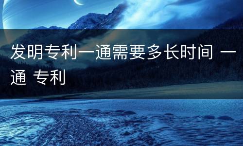 发明专利一通需要多长时间 一通 专利
