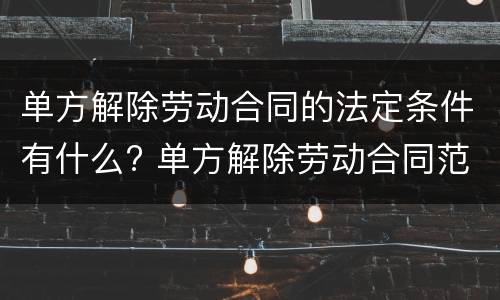 单方解除劳动合同的法定条件有什么? 单方解除劳动合同范本
