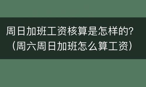 周日加班工资核算是怎样的？（周六周日加班怎么算工资）