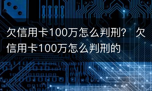 欠信用卡100万怎么判刑？ 欠信用卡100万怎么判刑的