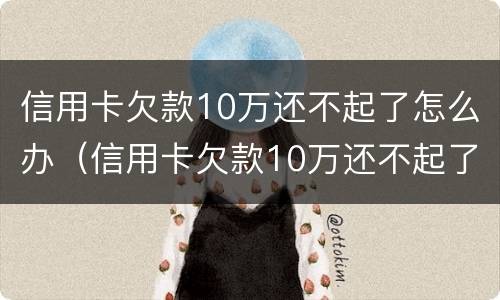 信用卡欠款10万还不起了怎么办（信用卡欠款10万还不起了怎么办呀）