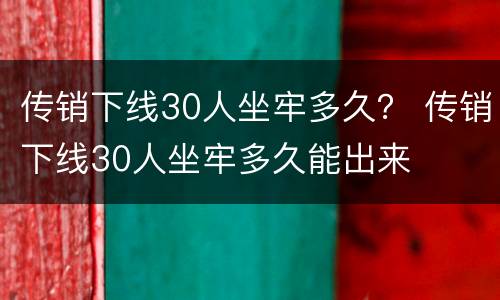 传销下线30人坐牢多久？ 传销下线30人坐牢多久能出来