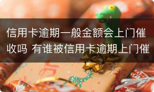 信用卡逾期一般金额会上门催收吗 有谁被信用卡逾期上门催收过