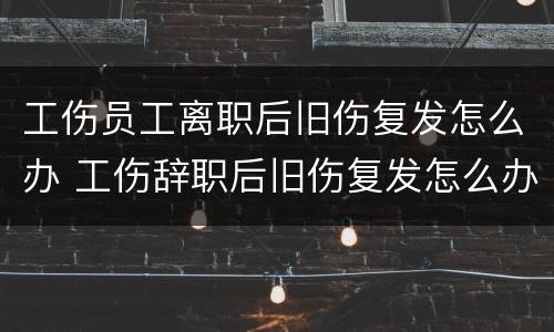 工伤员工离职后旧伤复发怎么办 工伤辞职后旧伤复发怎么办