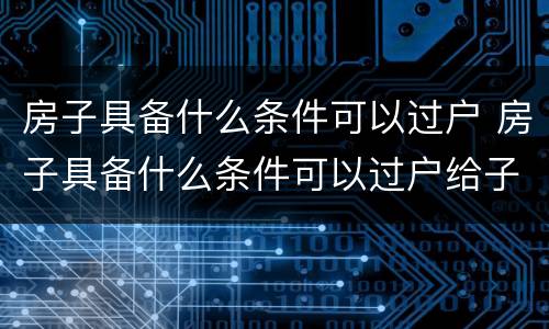 房子具备什么条件可以过户 房子具备什么条件可以过户给子女