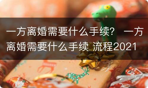 一方离婚需要什么手续？ 一方离婚需要什么手续 流程2021