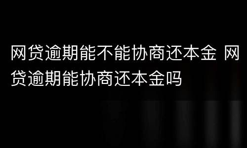 网贷逾期能不能协商还本金 网贷逾期能协商还本金吗