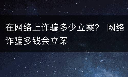 在网络上诈骗多少立案？ 网络诈骗多钱会立案