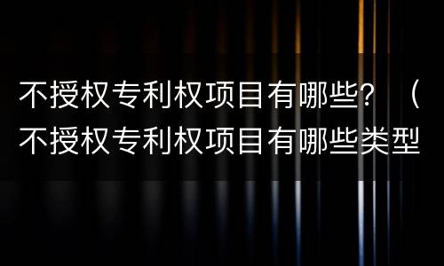 不授权专利权项目有哪些？（不授权专利权项目有哪些类型）