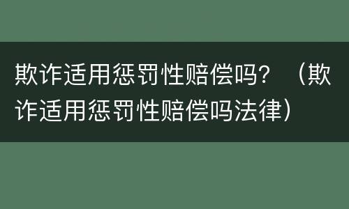 欺诈适用惩罚性赔偿吗？（欺诈适用惩罚性赔偿吗法律）