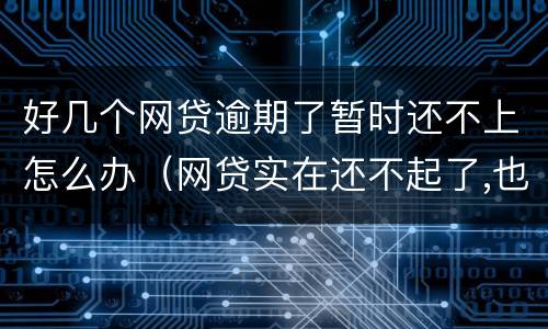 好几个网贷逾期了暂时还不上怎么办（网贷实在还不起了,也只能逾期了）
