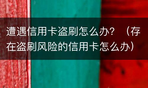 遭遇信用卡盗刷怎么办？（存在盗刷风险的信用卡怎么办）