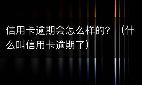信用卡逾期会怎么样的？（什么叫信用卡逾期了）
