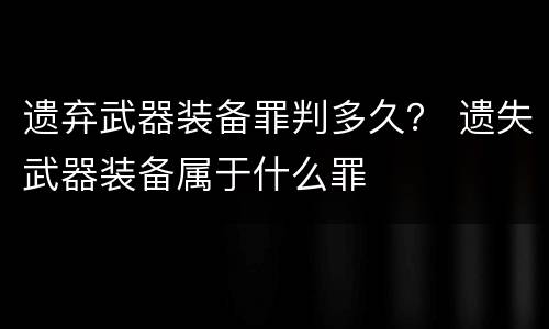 遗弃武器装备罪判多久？ 遗失武器装备属于什么罪