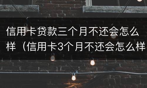 信用卡贷款三个月不还会怎么样（信用卡3个月不还会怎么样）
