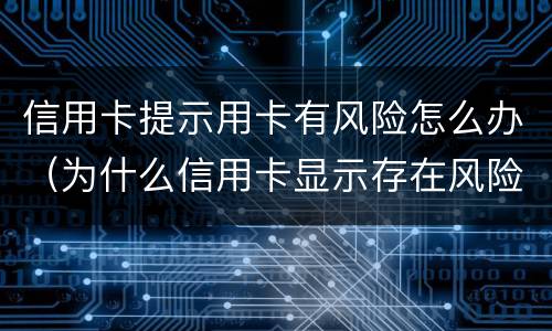 信用卡提示用卡有风险怎么办（为什么信用卡显示存在风险）