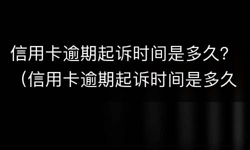 信用卡逾期起诉时间是多久？（信用卡逾期起诉时间是多久内）