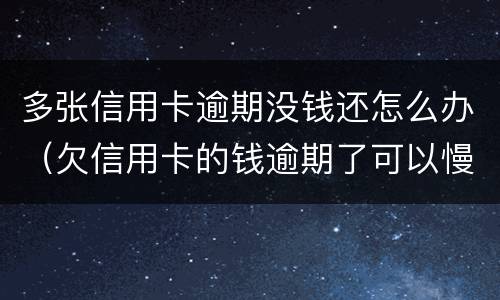 多张信用卡逾期没钱还怎么办（欠信用卡的钱逾期了可以慢慢还吗）