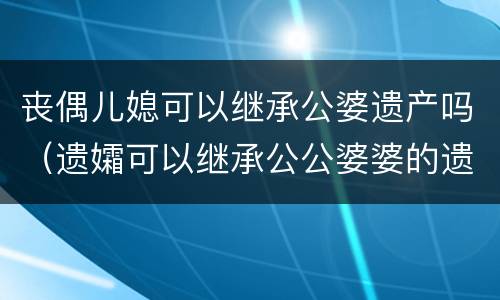 丧偶儿媳可以继承公婆遗产吗（遗孀可以继承公公婆婆的遗产吗）